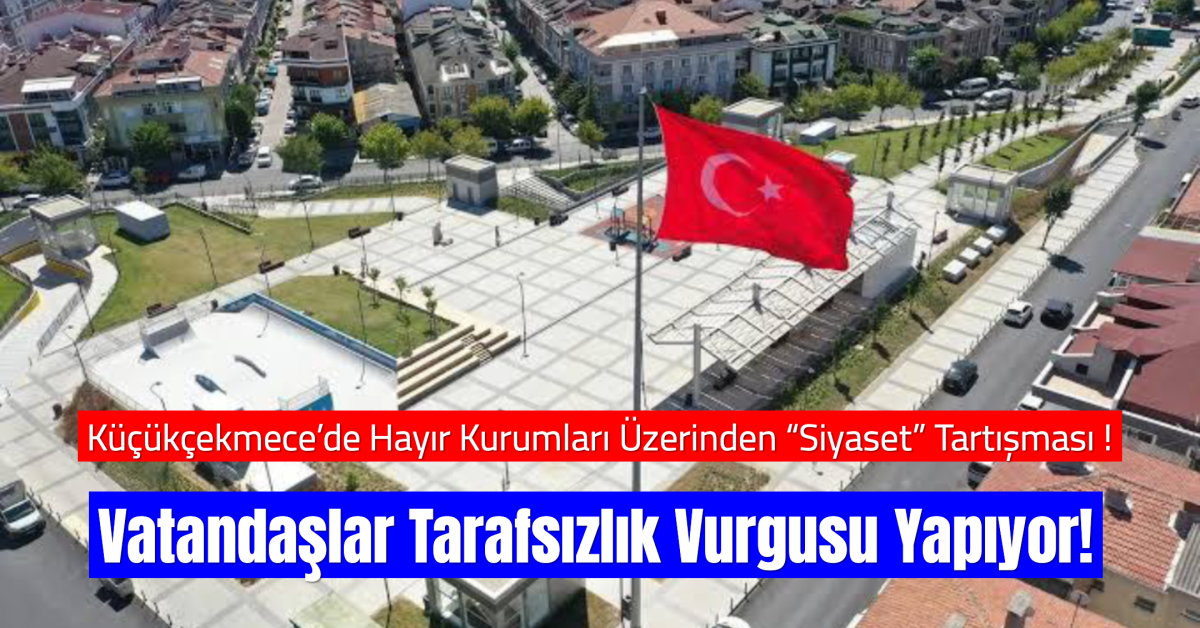 Küçükçekmece’de Hayır Kurumları Üzerinden “Siyaset” Tartışması: Vatandaşlar Tarafsızlık Vurgusu Yapıyor