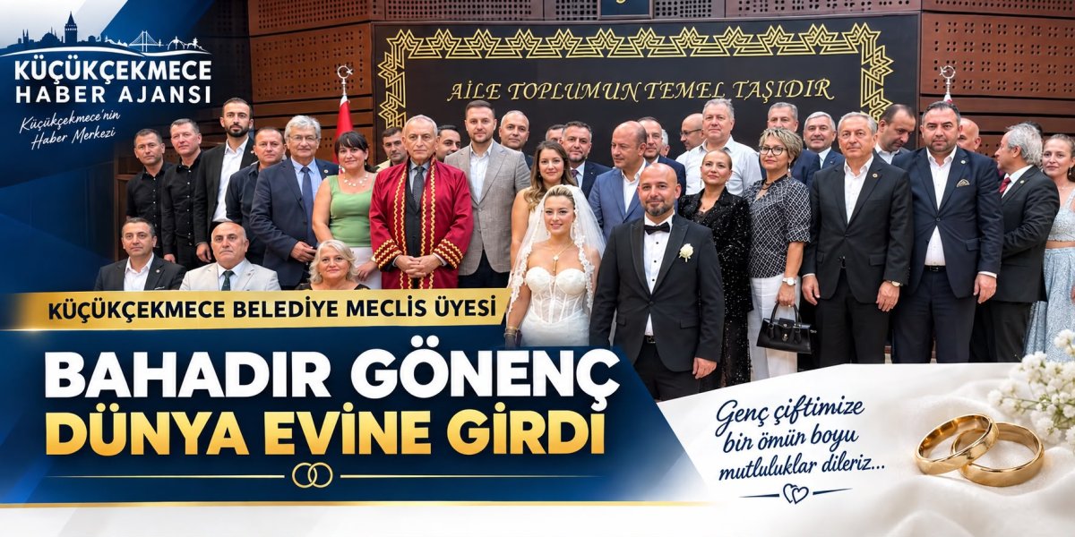 KÜÇÜKÇEKMECE SİYASETİNİN TANINAN İSİMLERİNDEN BAHADIR GÖNENÇ DÜNYA EVİNE GİRDİ